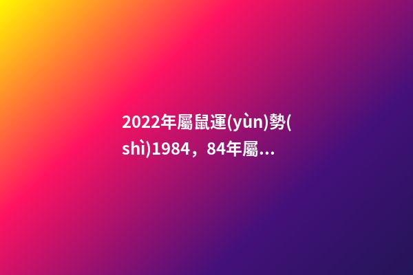 2022年屬鼠運(yùn)勢(shì)1984，84年屬鼠2022年女的命運(yùn) 1984年屬鼠37歲本命年，84年屬鼠的人2022 年運(yùn)程